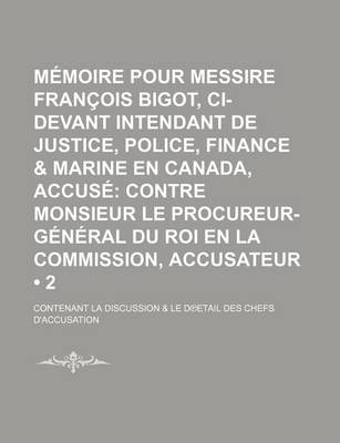 Book cover for Memoire Pour Messire Francois Bigot, CI-Devant Intendant de Justice, Police, Finance & Marine En Canada, Accuse (2 ); Contre Monsieur Le Procureur-General Du Roi En La Commission, Accusateur. Contenant La Discussion & Le Detail Des Chefs D'Accusation