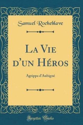 Cover of La Vie d'un Héros: Agrippa d'Aubigné (Classic Reprint)