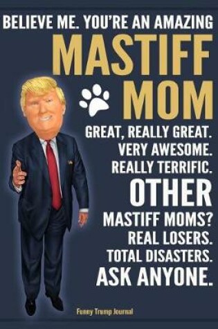 Cover of Funny Trump Journal - Believe Me. You're An Amazing Mastiff Mom Great, Really Great. Very Awesome. Other Mastiff Moms? Total Disasters. Ask Anyone.