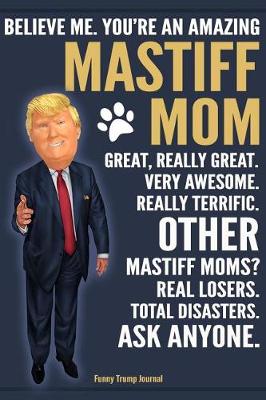 Book cover for Funny Trump Journal - Believe Me. You're An Amazing Mastiff Mom Great, Really Great. Very Awesome. Other Mastiff Moms? Total Disasters. Ask Anyone.