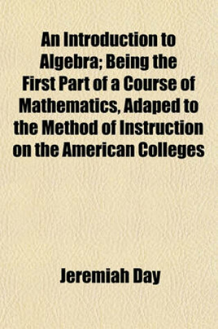 Cover of An Introduction to Algebra; Being the First Part of a Course of Mathematics, Adaped to the Method of Instruction on the American Colleges