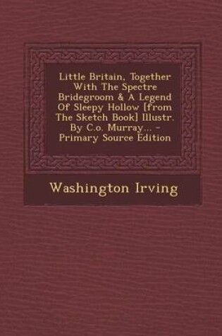 Cover of Little Britain, Together with the Spectre Bridegroom & a Legend of Sleepy Hollow [From the Sketch Book] Illustr. by C.O. Murray... - Primary Source Edition