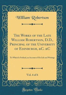 Book cover for The Works of the Late William Robertson, D.D., Principal of the University of Edinburgh, &c. &c, Vol. 4 of 6