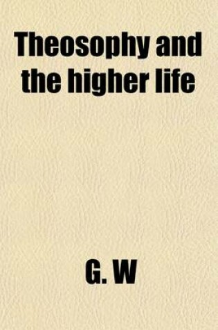 Cover of Theosophy and the Higher Life; Or, Spiritual Dynamics and the Divine and Miraculous Man. by G.W., M.D., Edinr