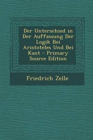 Cover of Der Unterschied in Der Auffassung Der Logik Bei Aristoteles Und Bei Kant - Primary Source Edition