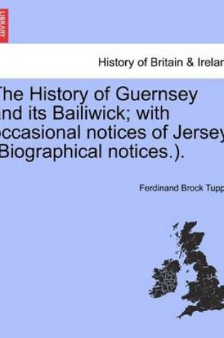 Cover of The History of Guernsey and Its Bailiwick; With Occasional Notices of Jersey. (Biographical Notices.).