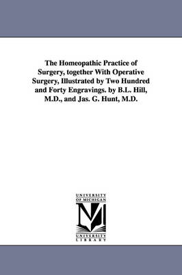 Book cover for The Homeopathic Practice of Surgery, together With Operative Surgery, Illustrated by Two Hundred and Forty Engravings. by B.L. Hill, M.D., and Jas. G. Hunt, M.D.