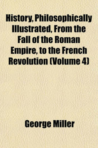 Cover of History, Philosophically Illustrated, from the Fall of the Roman Empire, to the French Revolution (Volume 4)
