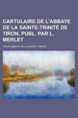 Cover of Cartulaire de L'Abbaye de La Sainte-Trinite de Tiron, Publ. Par L. Merlet