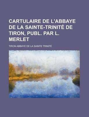 Book cover for Cartulaire de L'Abbaye de La Sainte-Trinite de Tiron, Publ. Par L. Merlet