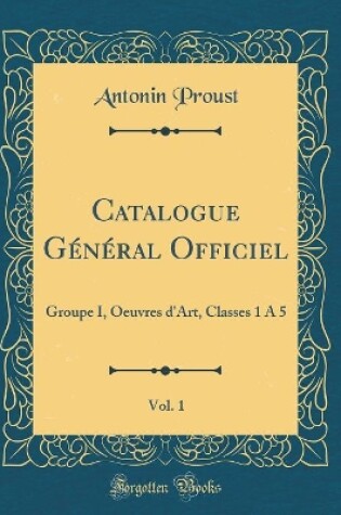 Cover of Catalogue Général Officiel, Vol. 1: Groupe I, Oeuvres d'Art, Classes 1 À 5 (Classic Reprint)