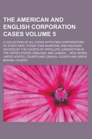 Cover of The American and English Corporation Cases; A Collection of All Cases Affecting Corporations of Every Kind, Other Than Municipal and Railroad, Decided by the Courts of Appellate Jurisdiction in the United States, England, and Volume 5