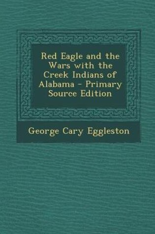 Cover of Red Eagle and the Wars with the Creek Indians of Alabama - Primary Source Edition