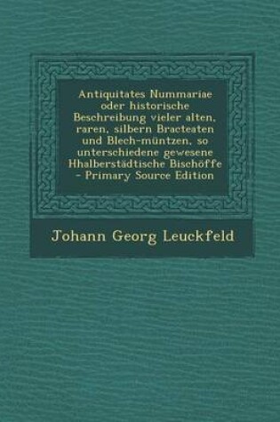 Cover of Antiquitates Nummariae Oder Historische Beschreibung Vieler Alten, Raren, Silbern Bracteaten Und Blech-Muntzen, So Unterschiedene Gewesene Hhalberstadtische Bischoffe - Primary Source Edition