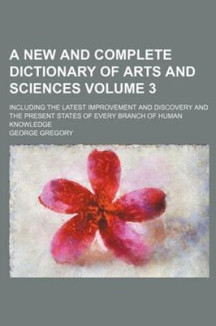 Cover of A New and Complete Dictionary of Arts and Sciences Volume 3; Including the Latest Improvement and Discovery and the Present States of Every Branch of Human Knowledge