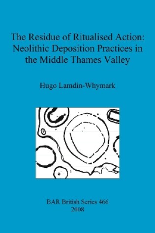 Cover of The Residue of Ritualised Action: Neolithic Deposition Practices in the Middle Thames Valley