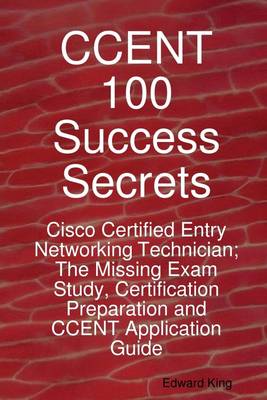 Book cover for Ccent 100 Success Secrets : Cisco Certified Entry Networking Technician; the Missing Exam Study, Certification Preparation and Ccent Application Guide