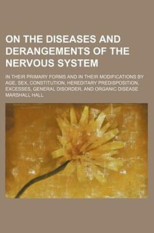 Cover of On the Diseases and Derangements of the Nervous System; In Their Primary Forms and in Their Modifications by Age, Sex, Constitution, Hereditary Predisposition, Excesses, General Disorder, and Organic Disease