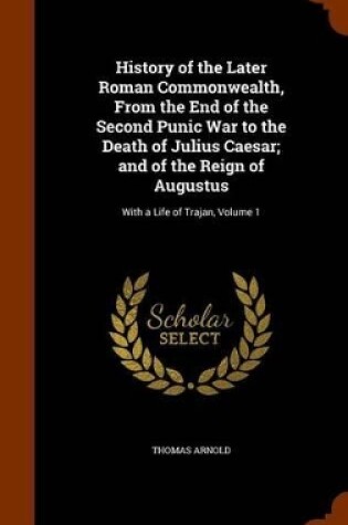 Cover of History of the Later Roman Commonwealth, from the End of the Second Punic War to the Death of Julius Caesar; And of the Reign of Augustus