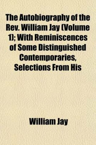 Cover of The Autobiography of the REV. William Jay (Volume 1); With Reminiscences of Some Distinguished Contemporaries, Selections from His