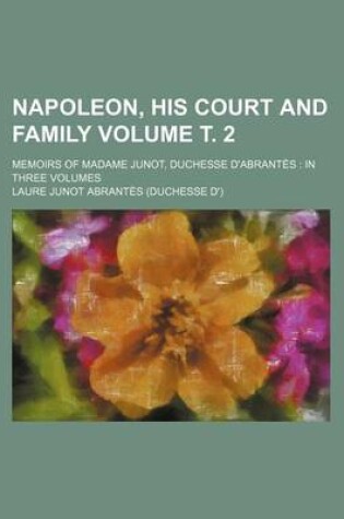 Cover of Napoleon, His Court and Family Volume . 2; Memoirs of Madame Junot, Duchesse D'Abrantes in Three Volumes