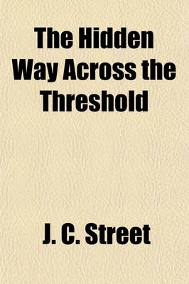 Book cover for The Hidden Way Across the Threshold; Or, the Mystery Which Hath Been Hidden for Ages and from Generations an Explanation of the Concealed Forces in Every Man to Open the Temple of the Soul and to Learn the Guidance of the Unseen Hand Illustrated and Made Plain