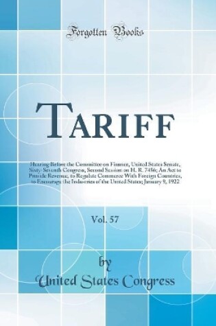 Cover of Tariff, Vol. 57: Hearing Before the Committee on Finance, United States Senate, Sixty-Seventh Congress, Second Session on H. R. 7456; An Act to Provide Revenue, to Regulate Commerce With Foreign Countries, to Encourage the Industries of the United States;