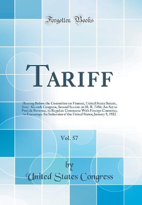 Book cover for Tariff, Vol. 57: Hearing Before the Committee on Finance, United States Senate, Sixty-Seventh Congress, Second Session on H. R. 7456; An Act to Provide Revenue, to Regulate Commerce With Foreign Countries, to Encourage the Industries of the United States;