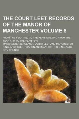 Cover of The Court Leet Records of the Manor of Manchester Volume 8; From the Year 1552 to the Year 1686, and from the Year 1731 to the Year 1846