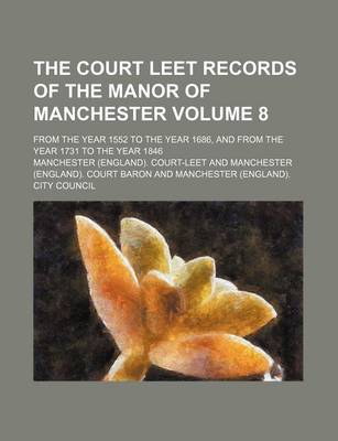 Book cover for The Court Leet Records of the Manor of Manchester Volume 8; From the Year 1552 to the Year 1686, and from the Year 1731 to the Year 1846