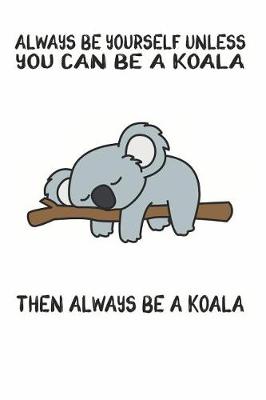 Book cover for Always Be Yourself Unless You Can Be A Koala Then Always Be A Koala