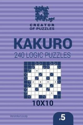 Cover of Creator of puzzles - Kakuro 240 Logic Puzzles 10x10 (Volume 5)