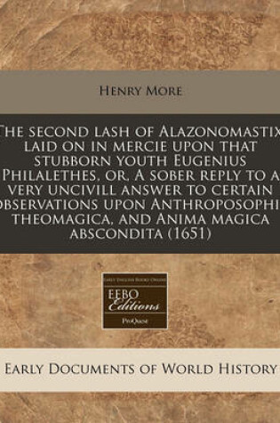 Cover of The Second Lash of Alazonomastix, Laid on in Mercie Upon That Stubborn Youth Eugenius Philalethes, Or, a Sober Reply to a Very Uncivill Answer to Certain Observations Upon Anthroposophia Theomagica, and Anima Magica Abscondita (1651)