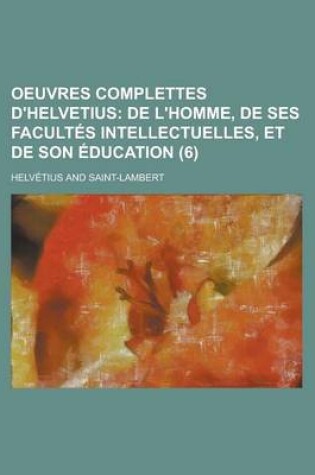 Cover of Oeuvres Complettes D'Helvetius (6); de L'Homme, de Ses Facultes Intellectuelles, Et de Son Education