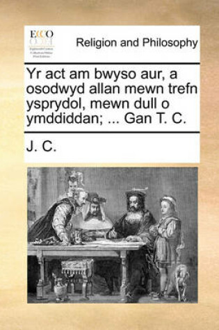 Cover of Yr ACT Am Bwyso Aur, a Osodwyd Allan Mewn Trefn Ysprydol, Mewn Dull O Ymddiddan; ... Gan T. C.