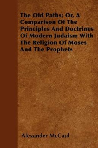 Cover of The Old Paths; Or, A Comparison Of The Principles And Doctrines Of Modern Judaism With The Religion Of Moses And The Prophets