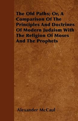 Book cover for The Old Paths; Or, A Comparison Of The Principles And Doctrines Of Modern Judaism With The Religion Of Moses And The Prophets