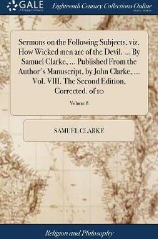 Cover of Sermons on the Following Subjects, Viz. How Wicked Men Are of the Devil. ... by Samuel Clarke, ... Published from the Author's Manuscript, by John Clarke, ... Vol. VIII. the Second Edition, Corrected. of 10; Volume 8