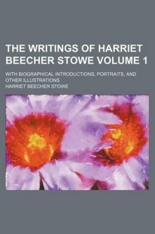 Cover of The Writings of Harriet Beecher Stowe Volume 1; With Biographical Introductions, Portraits, and Other Illustrations