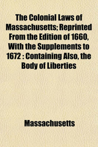 Cover of The Colonial Laws of Massachusetts; Reprinted from the Edition of 1660, with the Supplements to 1672