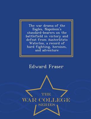 Book cover for The War Drama of the Eagles, Napoleon's Standard-Bearers on the Battlefield in Victory and Defeat from Austerlitzto Waterloo, a Record of Hard Fighting, Heroism, and Adventure - War College Series