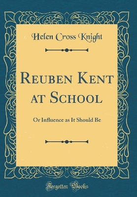 Book cover for Reuben Kent at School: Or Influence as It Should Be (Classic Reprint)