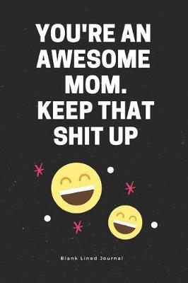 Cover of You're an Awesome Mom. Keep That Shit Up. Blank Lined Journal