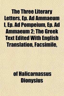 Book cover for The Three Literary Letters, Ep. Ad Ammaeum I, Ep. Ad Pompeium, Ep. Ad Ammaeum 2; The Greek Text Edited with English Translation, Facsimile,