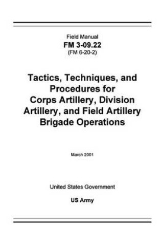 Cover of Field Manual FM 3-09.22 (FM 6-20-2) Tactics, Techniques, and Procedures for Corps Artillery, Division Artillery, and Field Artillery Brigade Operations March 2001