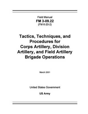 Book cover for Field Manual FM 3-09.22 (FM 6-20-2) Tactics, Techniques, and Procedures for Corps Artillery, Division Artillery, and Field Artillery Brigade Operations March 2001