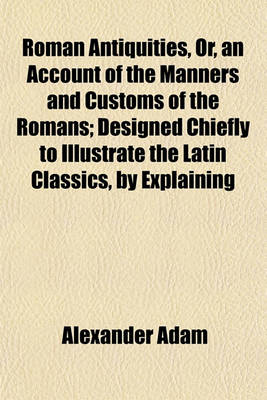 Book cover for Roman Antiquities, Or, an Account of the Manners and Customs of the Romans; Designed Chiefly to Illustrate the Latin Classics, by Explaining