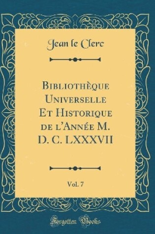 Cover of Bibliothèque Universelle Et Historique de l'Année M. D. C. LXXXVII, Vol. 7 (Classic Reprint)