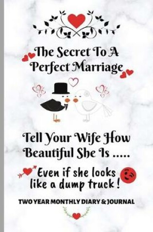 Cover of The Secret To A Perfect Marriage - Tell Your Wife How Beautiful She is... Even if she looks like a dump truck! Two Year Monthly Diary & Journal