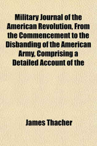 Cover of Military Journal of the American Revolution, from the Commencement to the Disbanding of the American Army, Comprising a Detailed Account of the